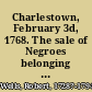 Charlestown, February 3d, 1768. The sale of Negroes belonging to Mr. John Miles advertised in the gazettes for this day, is put off to Friday next when the said Negroes ... will be sold by publick outcry at Mr. Nightingall's on Charlestown-Neck ... Robert Wells, vendue-master. ..