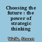 Choosing the future : the power of strategic thinking /