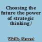 Choosing the future the power of strategic thinking /