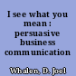 I see what you mean : persuasive business communication /