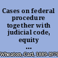 Cases on federal procedure together with judicial code, equity rules, forms and questionnaire /