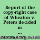 Report of the copy-right case of Wheaton v. Peters decided in the Supreme Court of the United States : with an appendix, containing the acts of Congress relating to copy-right.