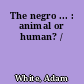 The negro ... : animal or human? /