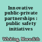 Innovative public-private partnerships : public safety initiatives /