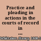 Practice and pleading in actions in the courts of record in the state of New York under the code of procedure, and other statutes, where applicable : with an appendix of forms /