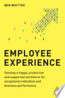 Employee experience : develop a happy, productive and supported workforce for exceptional individual and business performance /
