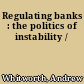 Regulating banks : the politics of instability /