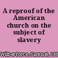 A reproof of the American church on the subject of slavery /