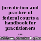Jurisdiction and practice of federal courts a handbook for practitioners and students /