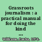 Grassroots journalism : a practical manual for doing the kind of newswriting that doesn't just get people angry, but active--that doesn't just inform, but inspires /