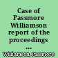 Case of Passmore Williamson report of the proceedings on the writ of habeas corpus, issued by the Hon. John K. Kane, judge of the District Court of the United States for the Eastern District of Pennsylvania : in the case of the United States of America ex rel. John H. Wheeler vs. Passmore Williamson : including the several opinions delivered and the arguments of counsel /