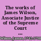 The works of James Wilson, Associate Justice of the Supreme Court of the United States, and professor of law in the College of Philadelphia being his public discourses upon jurisprudence and the political science, including lectures as professor of law, 1790-2 /