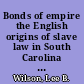 Bonds of empire the English origins of slave law in South Carolina and British plantation America, 1660-1783 /