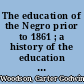 The education of the Negro prior to 1861 ; a history of the education of the colored people of the United States from the beginning of slavery to the Civil War.