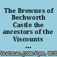 The Brownes of Bechworth Castle the ancestors of the Viscounts Montague : the Brownes of Horton-Kirby, Cubley, Bentley, and Derby : the Cave-Brownes of Stretton, and of many other places in the counties of Derby, Leicester, Northampton, Kent, Surrey, Sussex, and Essex /