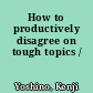 How to productively disagree on tough topics /