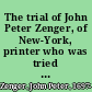 The trial of John Peter Zenger, of New-York, printer who was tried and acquitted for printing and publishing libel against the governor and council : with the pleadings and arguments on both sides.