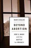 Beyond abortion : Roe v. Wade and the battle for privacy /