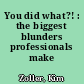 You did what?! : the biggest blunders professionals make /